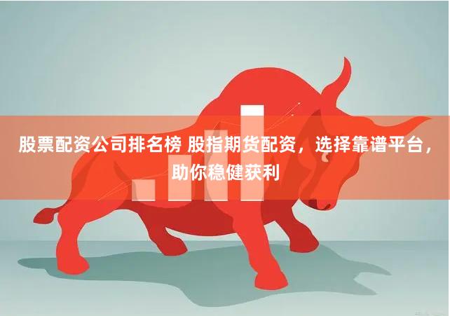股票配资公司排名榜 股指期货配资，选择靠谱平台，助你稳健获利