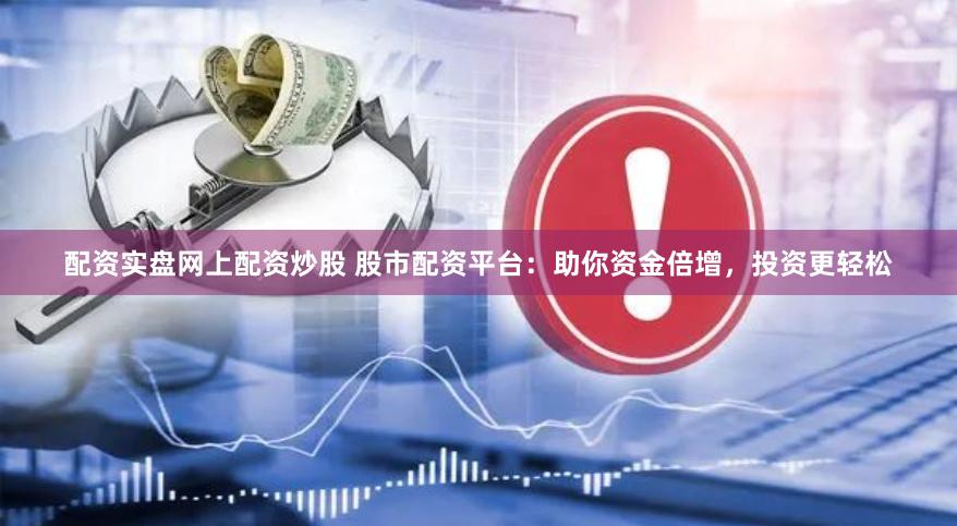 配资实盘网上配资炒股 股市配资平台：助你资金倍增，投资更轻松