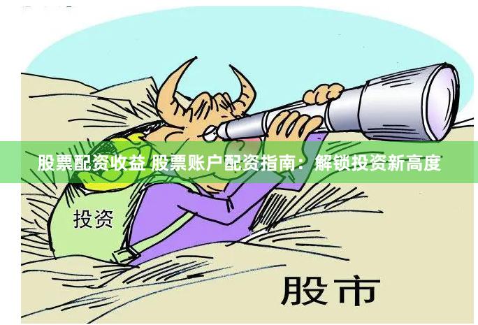股票配资收益 股票账户配资指南：解锁投资新高度